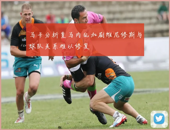 马卡分析皇马内乱加剧维尼修斯与球队关系难以修复