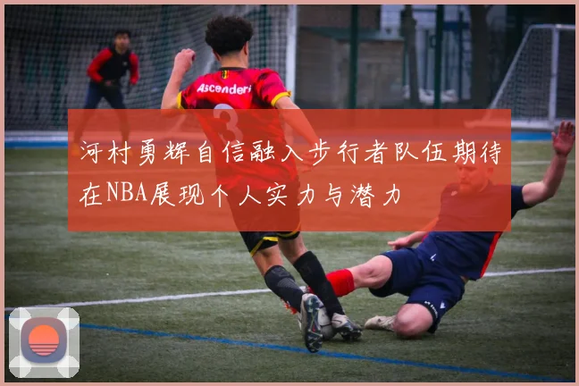 河村勇辉自信融入步行者队伍期待在NBA展现个人实力与潜力