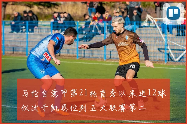 马伦自意甲第21轮首秀以来进12球仅次于凯恩位列五大联赛第二