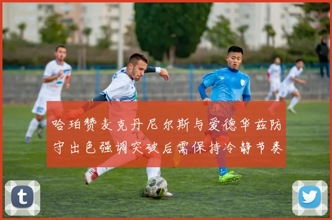 哈珀赞麦克丹尼尔斯与爱德华兹防守出色强调突破后需保持冷静节奏
