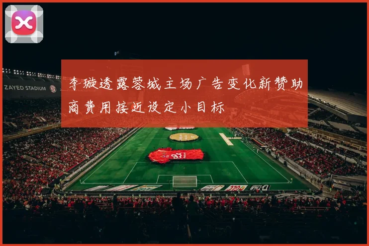 李璇透露蓉城主场广告变化新赞助商费用接近设定小目标