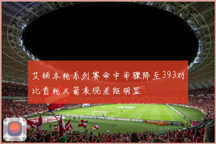 艾顿本轮系列赛命中率骤降至393对比首轮火箭表现差距明显