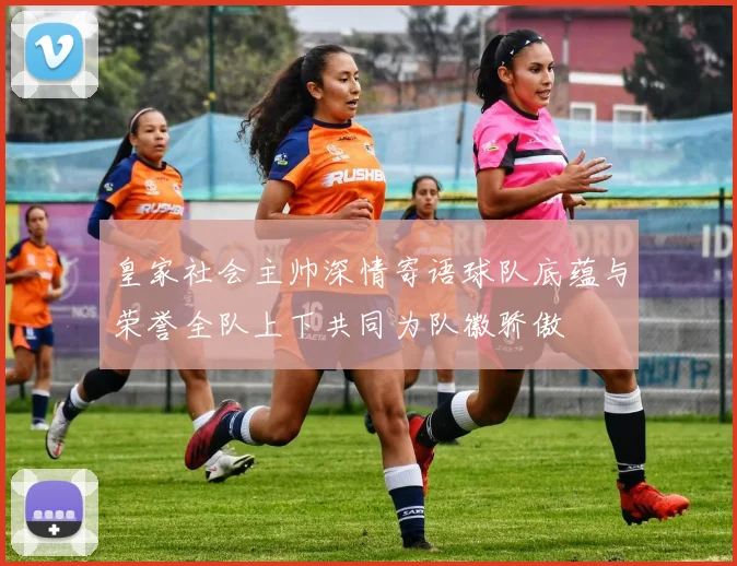 皇家社会主帅深情寄语球队底蕴与荣誉全队上下共同为队徽骄傲