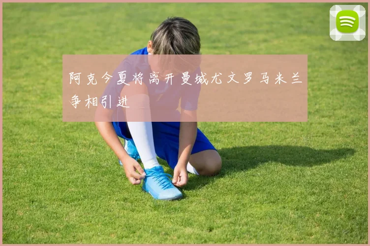 阿克今夏将离开曼城尤文罗马米兰争相引进