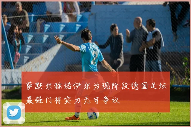 萨默尔称诺伊尔为现阶段德国足坛最强门将实力无可争议