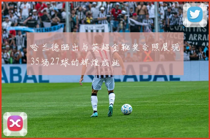 哈兰德晒出与英超金靴奖合照展现35场27球的辉煌成就