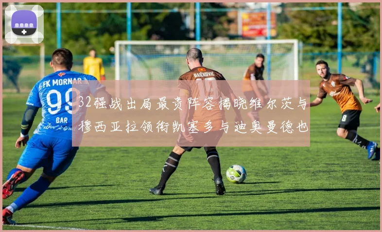 32强战出局最贵阵容揭晓维尔茨与穆西亚拉领衔凯塞多与迪奥曼德也在其中