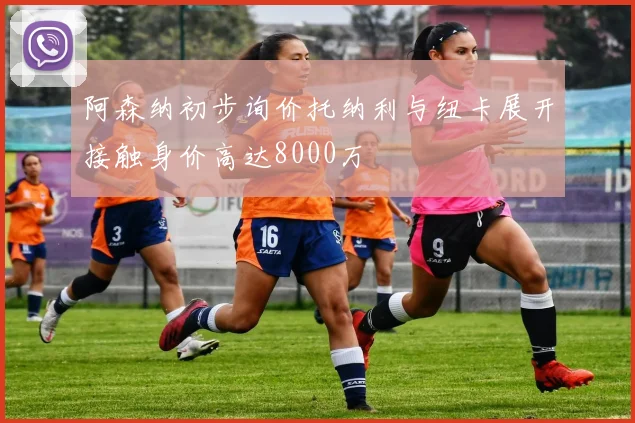 阿森纳初步询价托纳利与纽卡展开接触身价高达8000万
