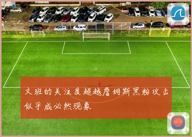 文班的关注度超越詹姆斯黑粉攻击似乎成必然现象