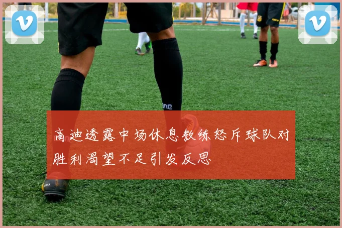 高迪透露中场休息教练怒斥球队对胜利渴望不足引发反思