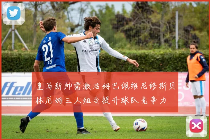 皇马新帅需激活姆巴佩维尼修斯贝林厄姆三人组合提升球队竞争力