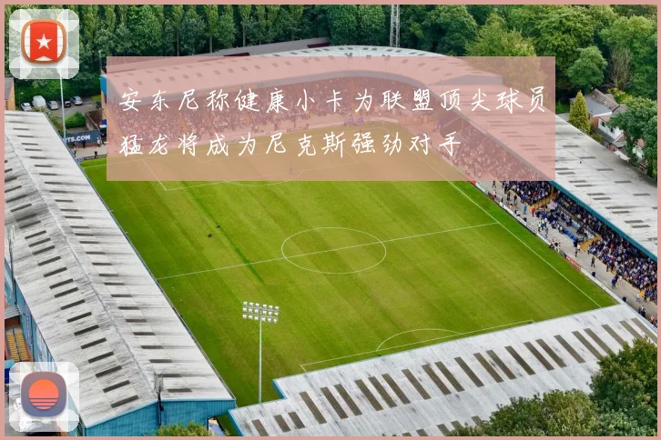 安东尼称健康小卡为联盟顶尖球员猛龙将成为尼克斯强劲对手