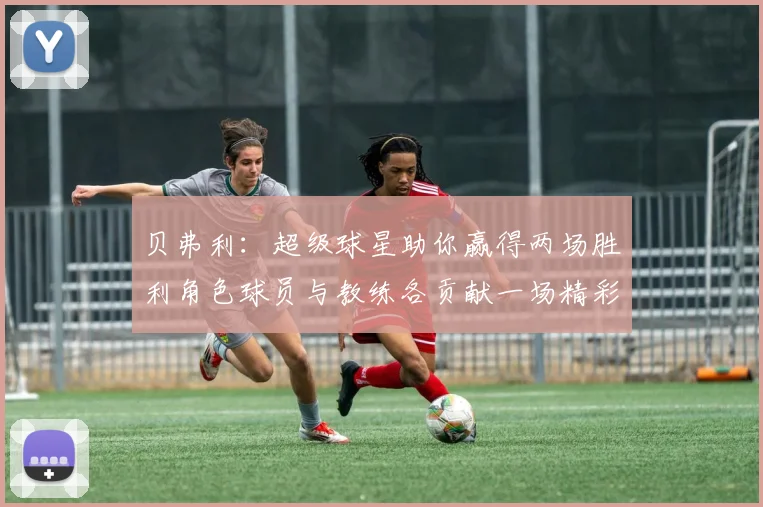贝弗利：超级球星助你赢得两场胜利角色球员与教练各贡献一场精彩表现