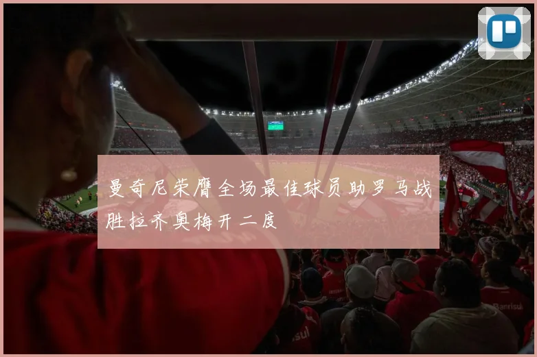 曼奇尼荣膺全场最佳球员助罗马战胜拉齐奥梅开二度