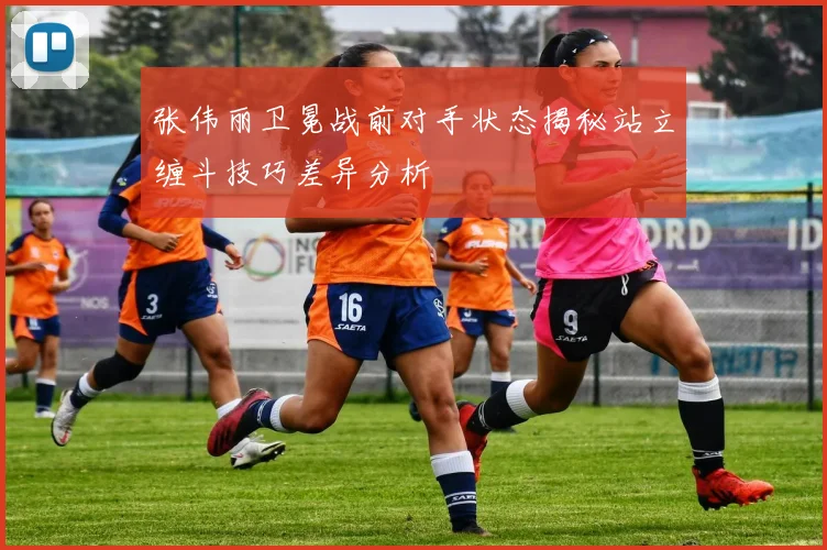 张伟丽卫冕战前对手状态揭秘站立缠斗技巧差异分析