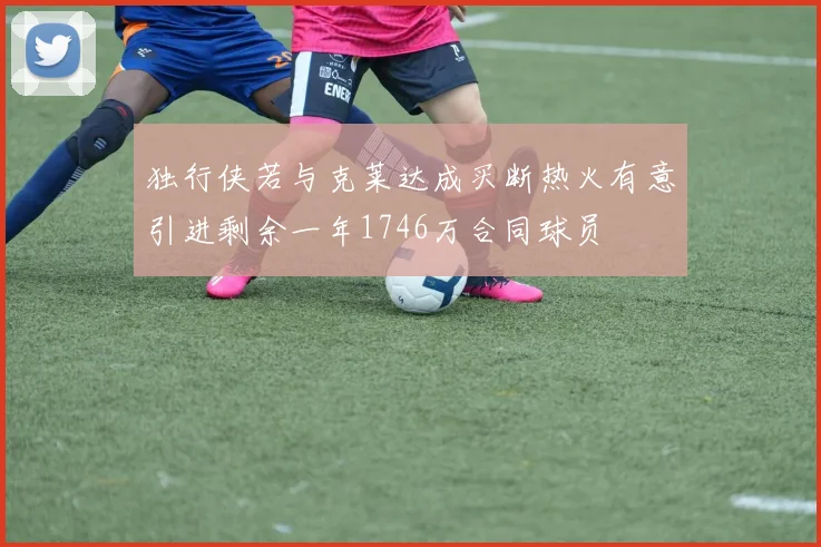 独行侠若与克莱达成买断热火有意引进剩余一年1746万合同球员