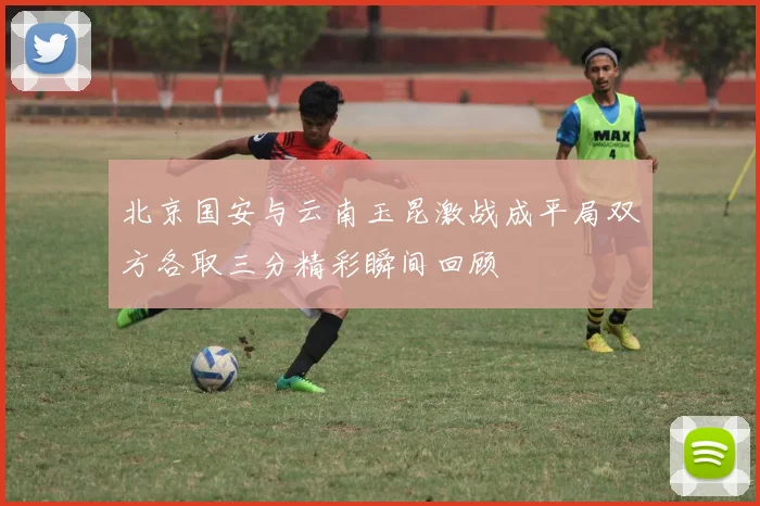 北京国安与云南玉昆激战成平局双方各取三分精彩瞬间回顾