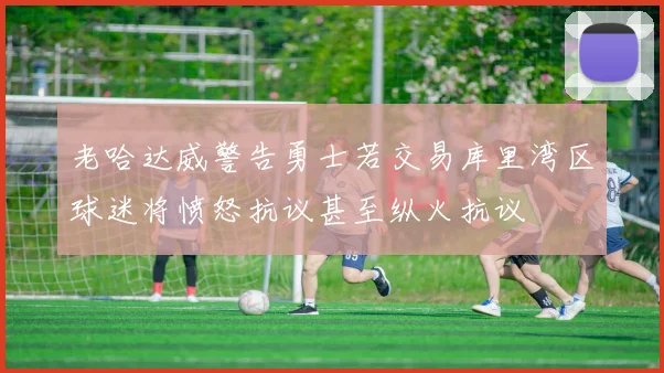 老哈达威警告勇士若交易库里湾区球迷将愤怒抗议甚至纵火抗议