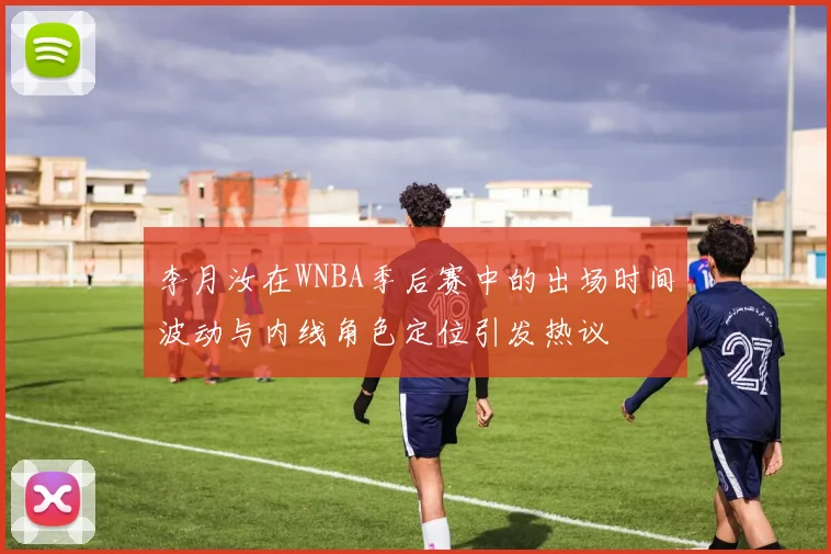 李月汝在WNBA季后赛中的出场时间波动与内线角色定位引发热议